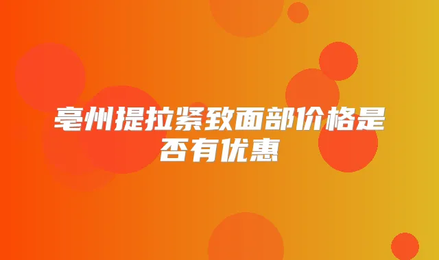 亳州提拉紧致面部价格是否有优惠