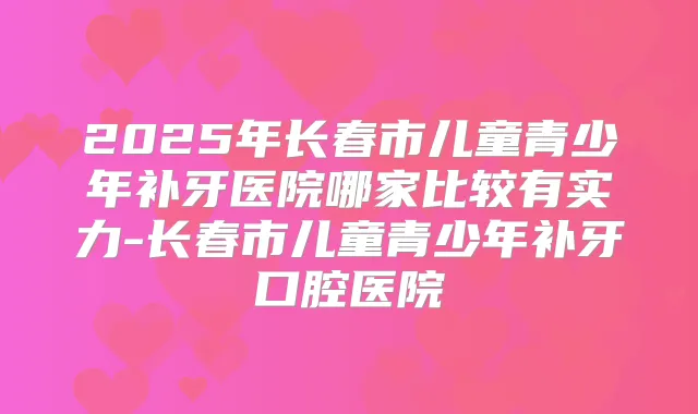 2025年长春市儿童青少年补牙医院哪家比较有实力-长春市儿童青少年补牙口腔医院