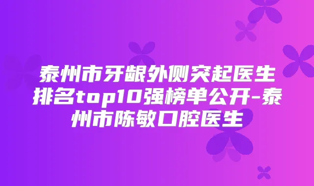 泰州市牙龈外侧突起医生排名top10强榜单公开-泰州市陈敏口腔医生