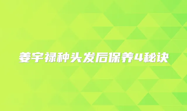 姜宇禄种头发后保养4秘诀