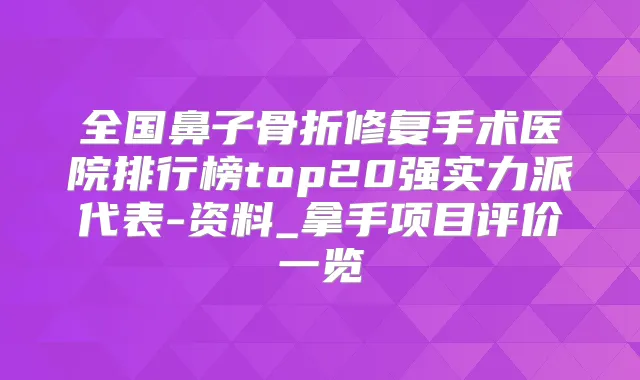 全国鼻子骨折修复手术医院排行榜top20强实力派代表-资料_拿手项目评价一览