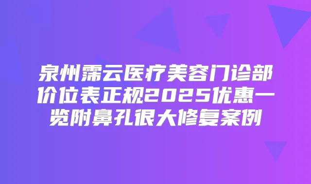 泉州霈云医疗美容门诊部价位表正规2025优惠一览附鼻孔很大修复案例
