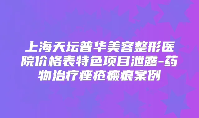 上海天坛普华美容整形医院价格表特色项目泄露-药物痤疮瘢痕案例