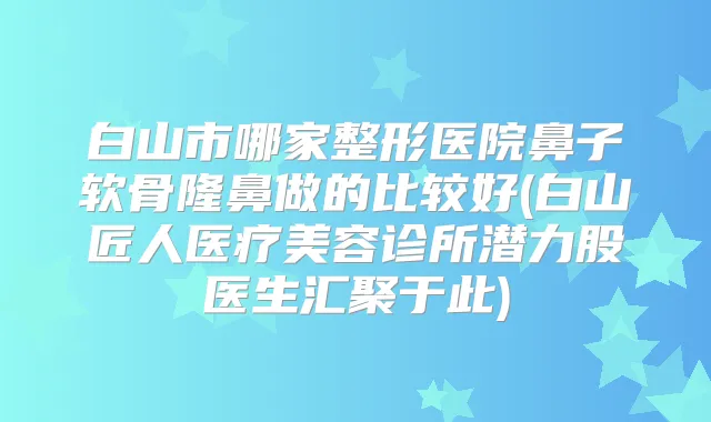 白山市哪家整形医院鼻子软骨隆鼻做的比较好(白山匠人医疗美容诊所潜力股医生汇聚于此)