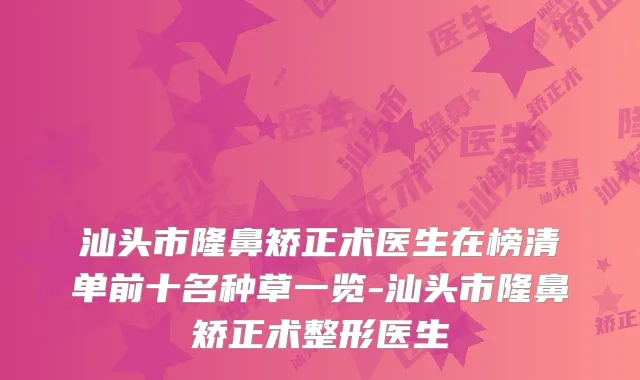汕头市隆鼻矫正术医生在榜清单前十名种草一览-汕头市隆鼻矫正术整形医生