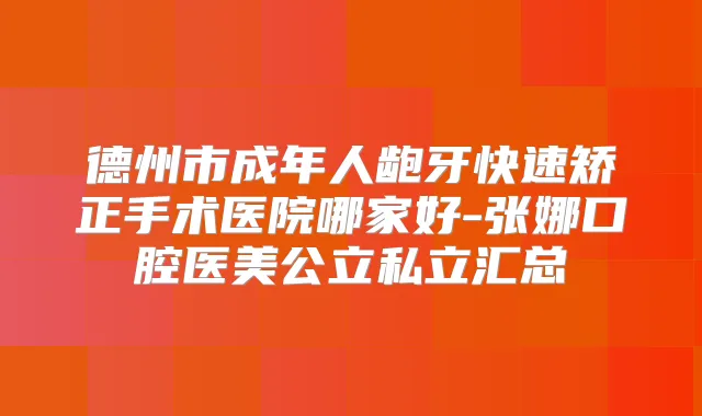 德州市成年人龅牙快速矫正手术医院哪家好-张娜口腔医美公立私立汇总