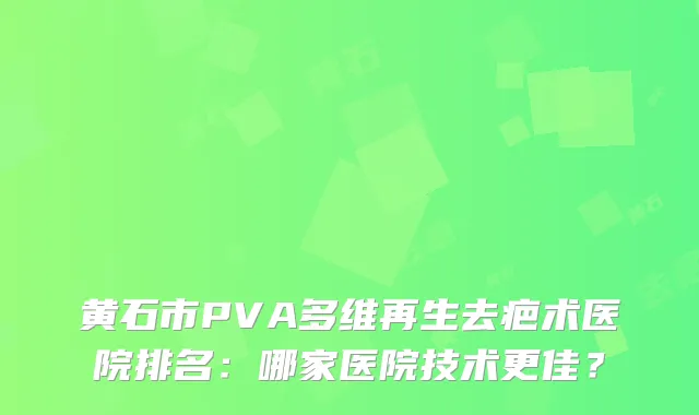 黄石市PVA多维再生去疤术医院排名：哪家医院技术更佳？