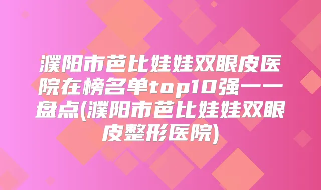 濮阳市芭比娃娃双眼皮医院在榜名单top10强一一盘点(濮阳市芭比娃娃双眼皮整形医院)