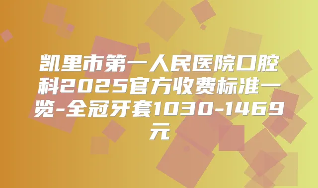 凯里市第一人民医院口腔科2025官方收费标准一览-全冠牙套1030-1469元
