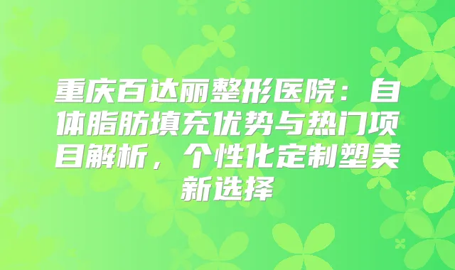 重庆百达丽整形医院：自体脂肪填充优势与热门项目解析，个性化定制塑美新选择