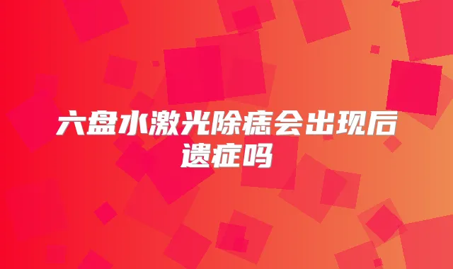 六盘水激光除痣会出现后遗症吗