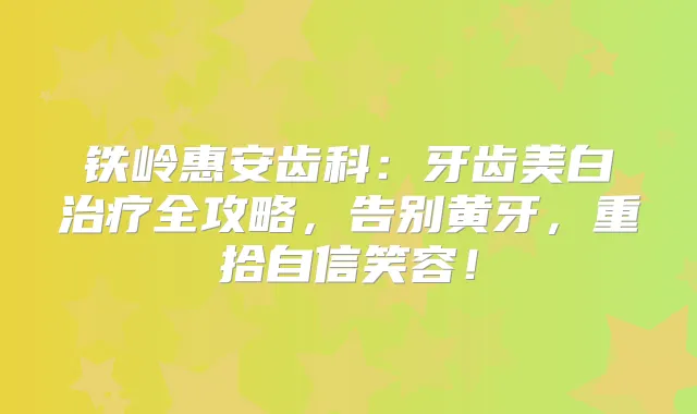 铁岭惠安齿科：牙齿美白全攻略，告别黄牙，重拾自信笑容！