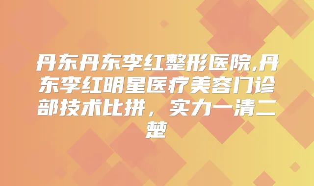 丹东丹东李红整形医院,丹东李红明星医疗美容门诊部技术比拼，实力一清二楚