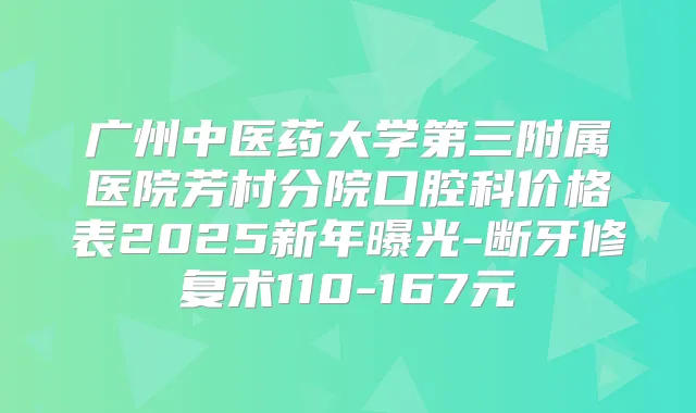 广州中医药大学第三附属医院芳村分院口腔科价格表2025新年曝光-断牙修复术110-167元