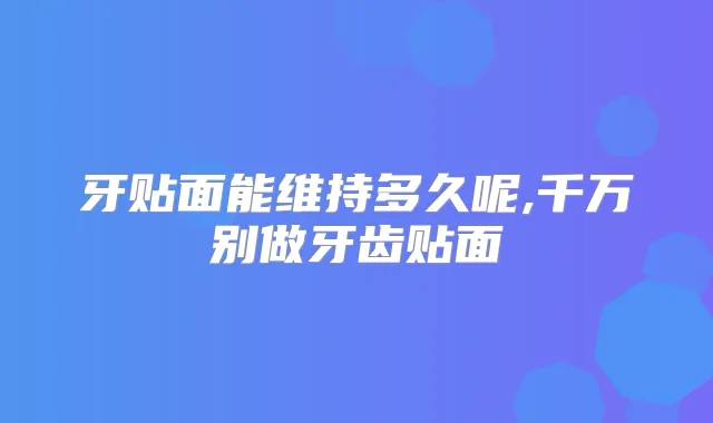 牙贴面能维持多久呢,千万别做牙齿贴面