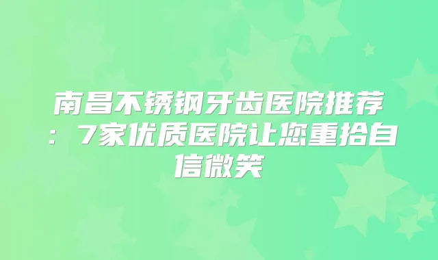南昌不锈钢牙齿医院推荐：7家优质医院让您重拾自信微笑