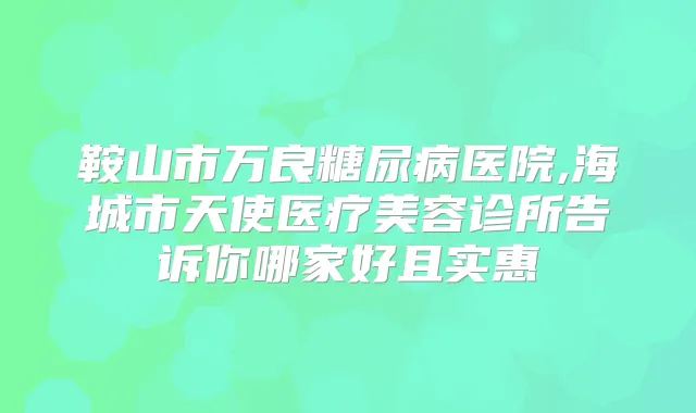 鞍山市万良糖尿病医院,海城市天使医疗美容诊所告诉你哪家好且实惠