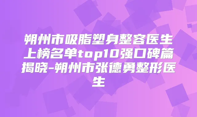 朔州市吸脂塑身整容医生上榜名单top10强口碑篇揭晓-朔州市张德勇整形医生