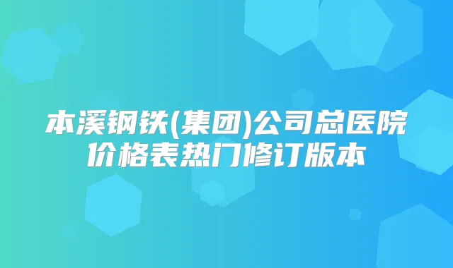 本溪钢铁(集团)公司总医院价格表热门修订版本