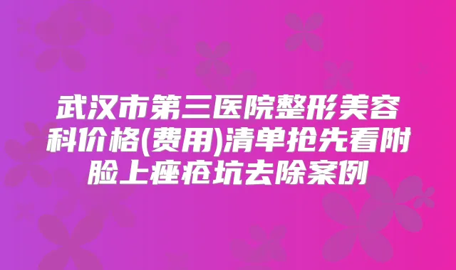 武汉市第三医院整形美容科价格(费用)清单抢先看附脸上痤疮坑去除案例