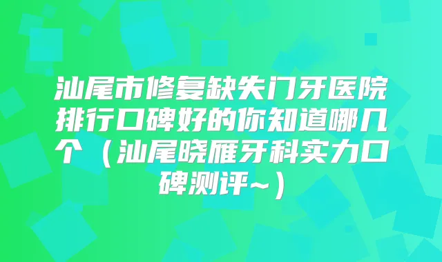 汕尾市修复缺失门牙医院排行口碑好的你知道哪几个（汕尾晓雁牙科实力口碑测评~）