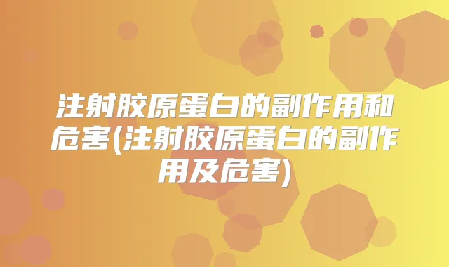 注射胶原蛋白的副作用和危害(注射胶原蛋白的副作用及危害)