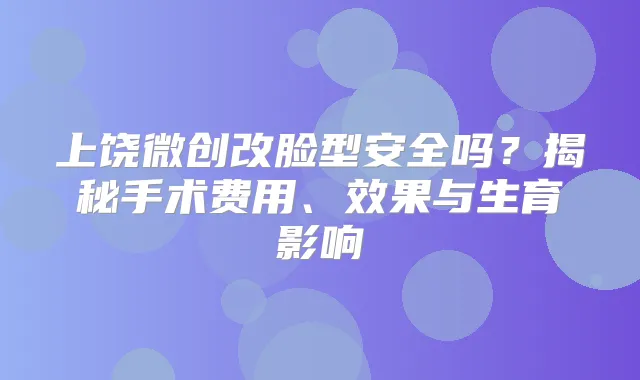 上饶微创改脸型安全吗？揭秘手术费用、效果与生育影响