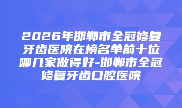 2026年邯郸市全冠修复牙齿医院在榜名单前十位哪几家做得好-邯郸市全冠修复牙齿口腔医院