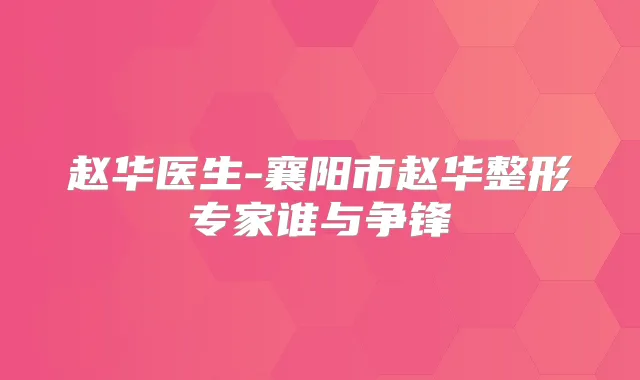 赵华医生-襄阳市赵华整形专家谁与争锋