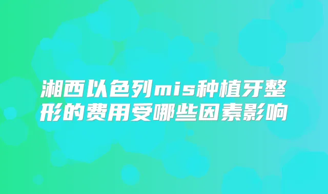湘西以色列mis种植牙整形的费用受哪些因素影响