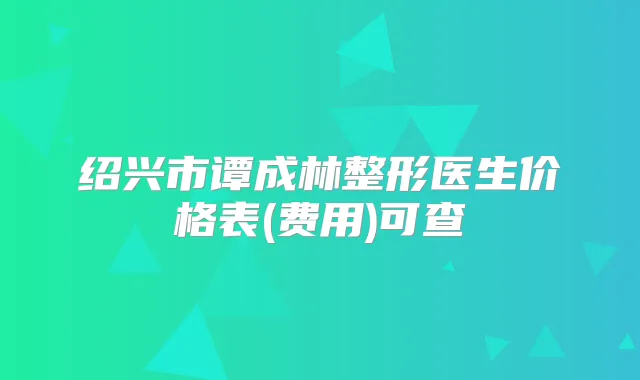 绍兴市谭成林整形医生价格表(费用)可查