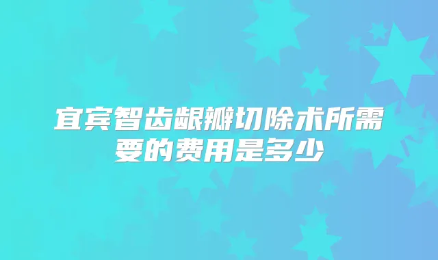 宜宾智齿龈瓣切除术所需要的费用是多少