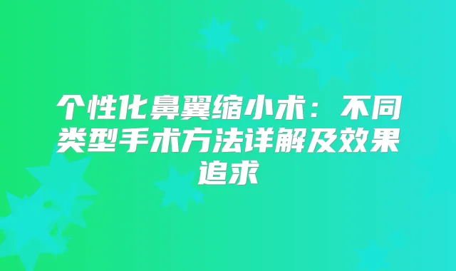 个性化鼻翼缩小术：不同类型手术方法详解及效果追求