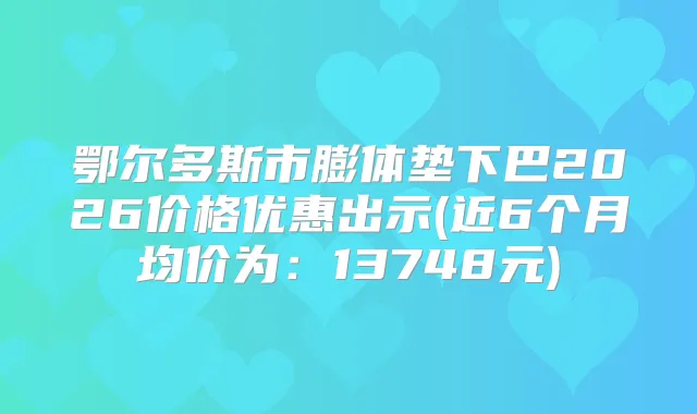 鄂尔多斯市膨体垫下巴2026价格优惠出示(近6个月均价为:13748元)