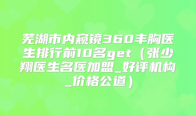 芜湖市内窥镜360丰胸医生排行前10名get(张少翔医生名医加盟_好评机构_价格公道)