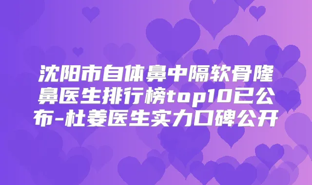 沈阳市自体鼻中隔软骨隆鼻医生排行榜top10已公布-杜姜医生实力口碑公开