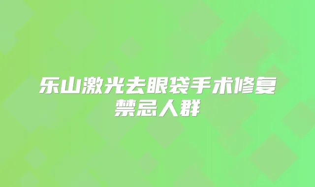 乐山激光去眼袋手术修复禁忌人群