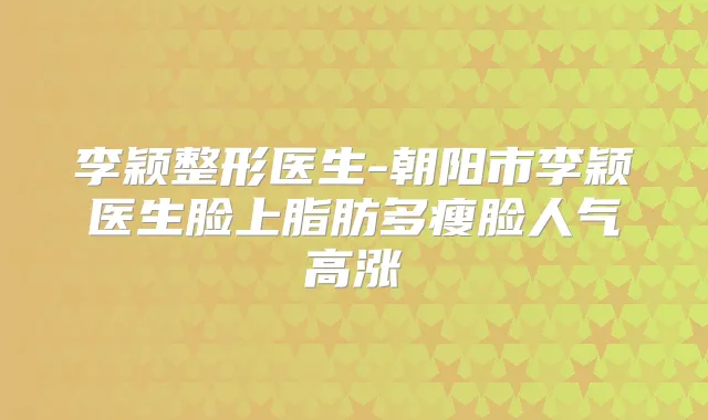 李颖整形医生-朝阳市李颖医生脸上脂肪多瘦脸人气高涨