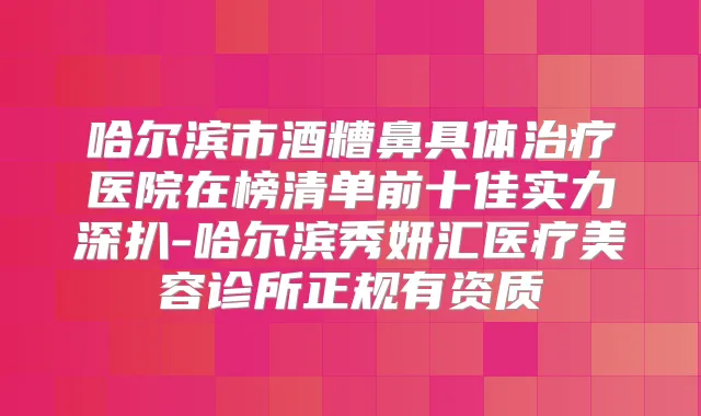 哈尔滨市酒糟鼻具体医院在榜清单前十佳实力深扒-哈尔滨秀妍汇医疗美容诊所正规有资质