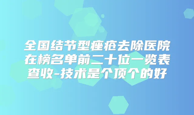 全国结节型痤疮去除医院在榜名单前二十位一览表查收-技术是个顶个的好