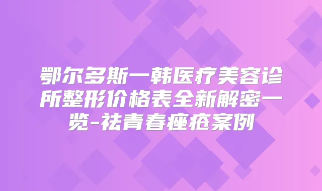 鄂尔多斯一韩医疗美容诊所整形价格表全新解密一览-祛青春痤疮案例