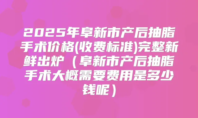 2025年阜新市产后抽脂手术价格(收费标准)完整新鲜出炉（阜新市产后抽脂手术大概需要费用是多少钱呢）