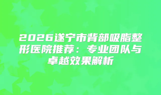2026遂宁市背部吸脂整形医院推荐：专业团队与卓越效果解析