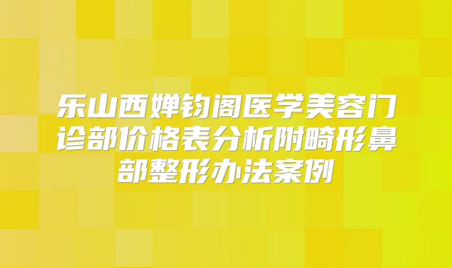 乐山西婵钧阁医学美容门诊部价格表分析附畸形鼻部整形办法案例