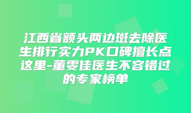 江西省额头两边斑去除医生排行实力PK口碑擅长点这里-董雯佳医生不容错过的专家榜单