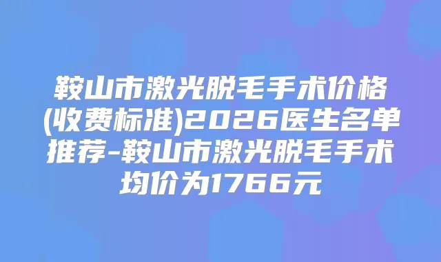 鞍山市激光脱毛手术价格(收费标准)2026医生名单推荐-鞍山市激光脱毛手术均价为1766元