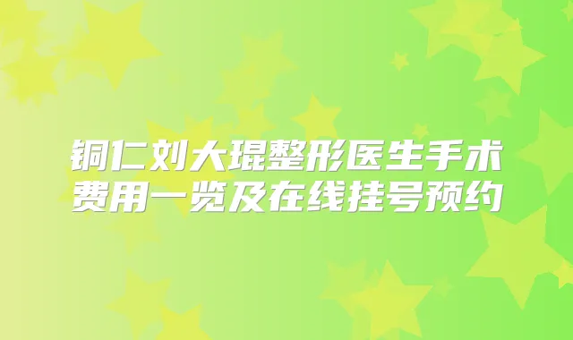 铜仁刘大琨整形医生手术费用一览及在线挂号预约