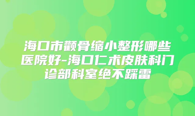 海口市颧骨缩小整形哪些医院好-海口仁术皮肤科门诊部科室绝不踩雷