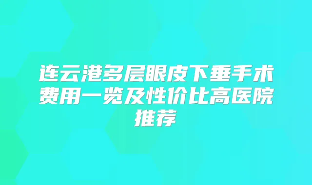 连云港多层眼皮下垂手术费用一览及性价比高医院推荐