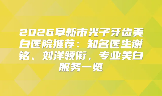 2026阜新市光子牙齿美白医院推荐:知名医生谢铭、刘洋领衔,专业美白服务一览